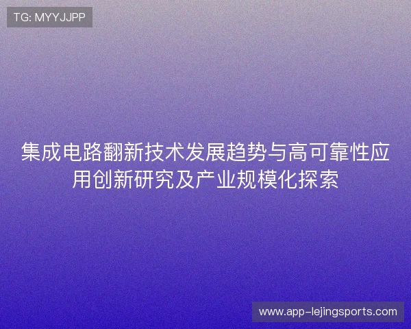 集成电路翻新技术发展趋势与高可靠性应用创新研究及产业规模化探索 集成电路翻新技术发展趋势与高可靠性应用创新研究及产业规模化探索