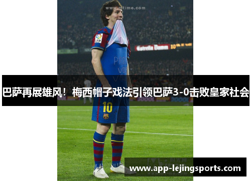 巴萨再展雄风！梅西帽子戏法引领巴萨3-0击败皇家社会